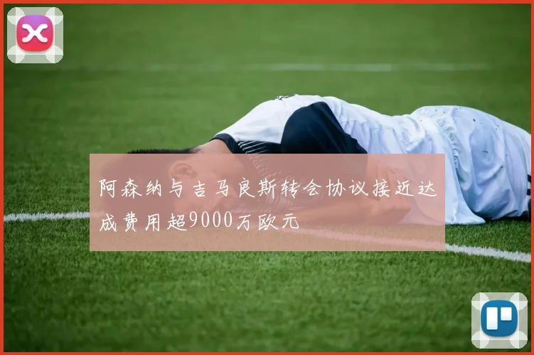 阿森纳与吉马良斯转会协议接近达成费用超9000万欧元